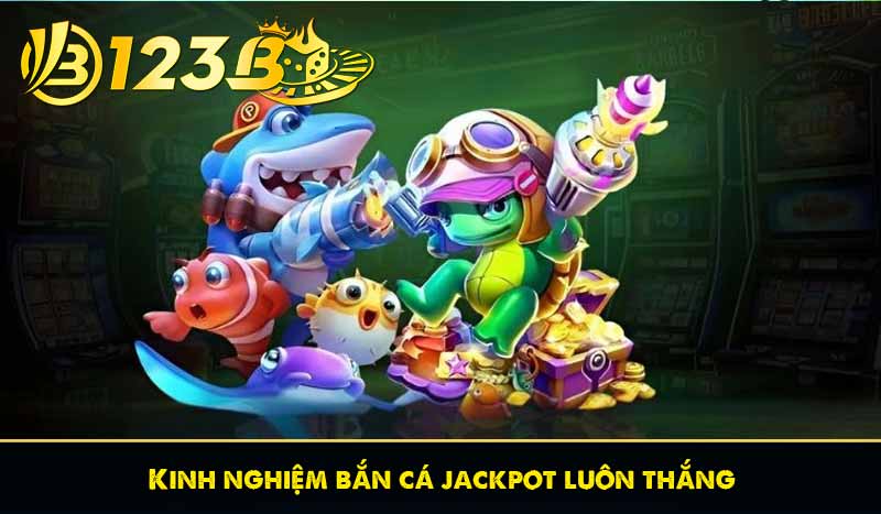 Bắn cá Jackpot - Trải nghiệm săn thưởng Hũ Hấp Dẫn tại 123B 8 Kinh nghiệm bắn cá jackpot luôn thắng