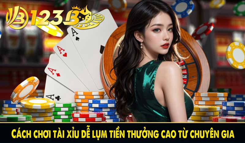 Cách chơi tài xỉu dễ lụm tiền thưởng cao từ chuyên gia